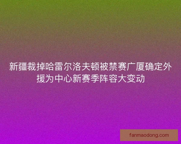 新疆裁掉哈雷尔洛夫顿被禁赛广厦确定外援为中心新赛季阵容大变动