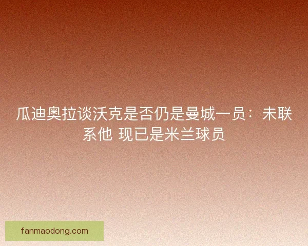 瓜迪奥拉谈沃克是否仍是曼城一员：未联系他 现已是米兰球员