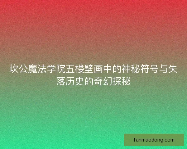 坎公魔法学院五楼壁画中的神秘符号与失落历史的奇幻探秘