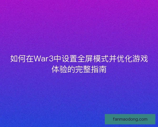 如何在War3中设置全屏模式并优化游戏体验的完整指南