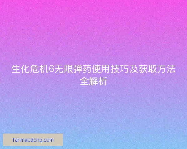 生化危机6无限弹药使用技巧及获取方法全解析