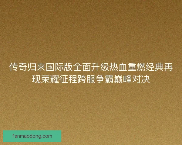 传奇归来国际版全面升级热血重燃经典再现荣耀征程跨服争霸巅峰对决
