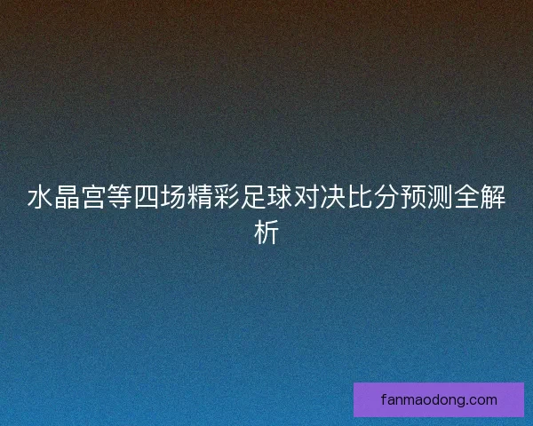 水晶宫等四场精彩足球对决比分预测全解析