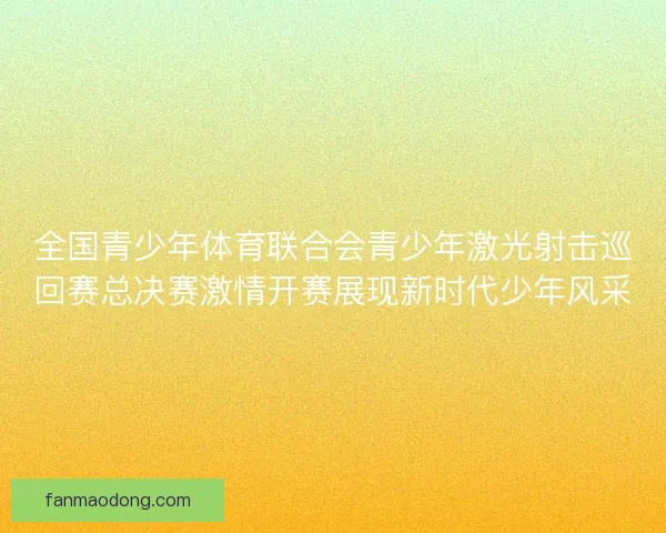 全国青少年体育联合会青少年激光射击巡回赛总决赛激情开赛展现新时代少年风采