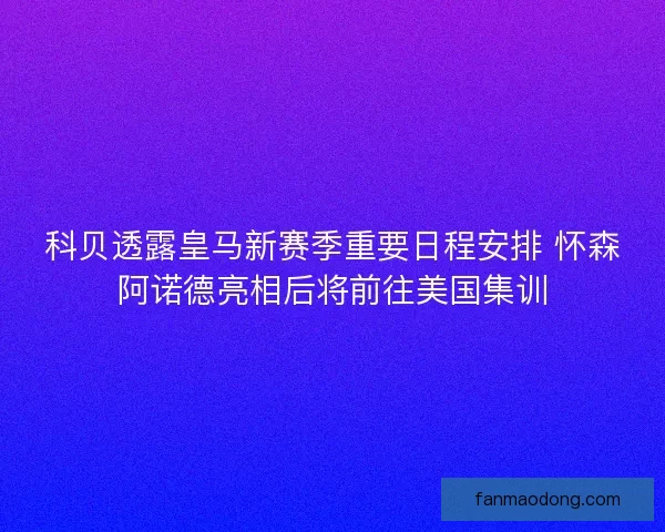 科贝透露皇马新赛季重要日程安排 怀森阿诺德亮相后将前往美国集训