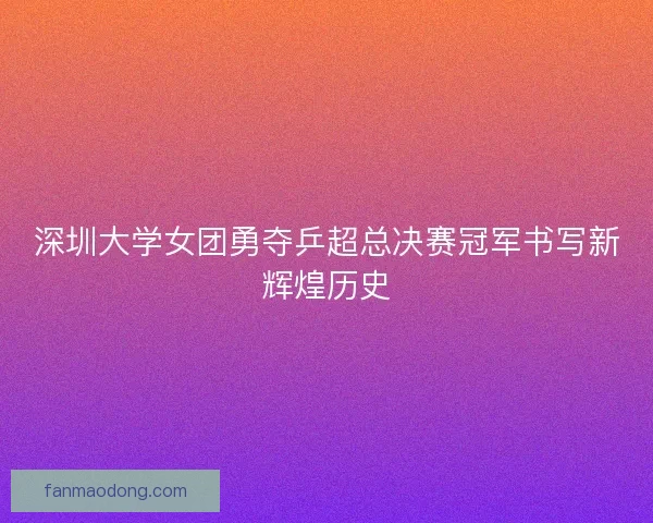 深圳大学女团勇夺乒超总决赛冠军书写新辉煌历史