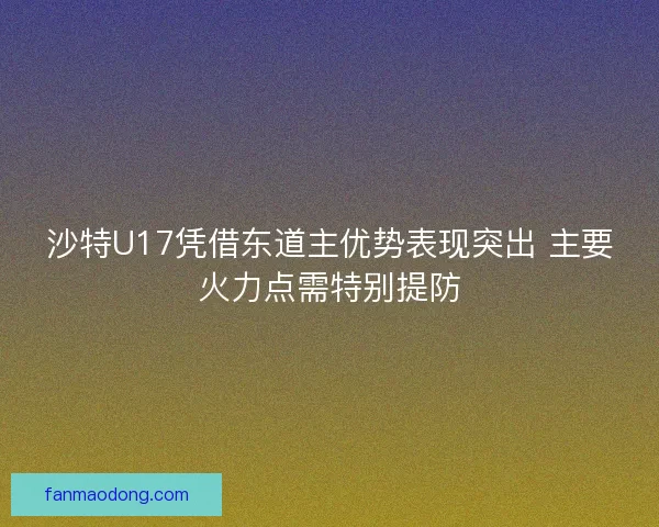 沙特U17凭借东道主优势表现突出 主要火力点需特别提防